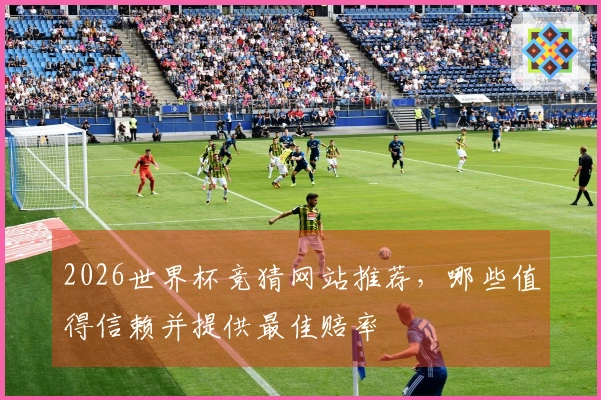 2026世界杯竞猜网站推荐，哪些值得信赖并提供最佳赔率