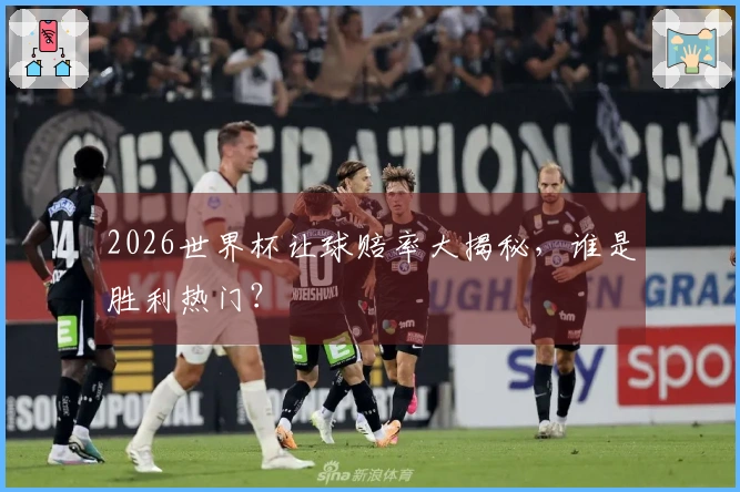 2026世界杯让球赔率大揭秘，谁是胜利热门？
