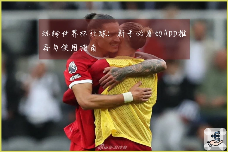 玩转世界杯让球：新手必看的App推荐与使用指南
