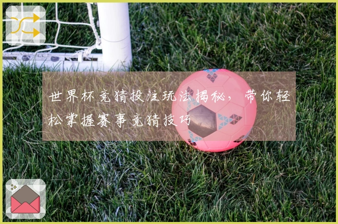 世界杯竞猜投注玩法揭秘，带你轻松掌握赛事竞猜技巧