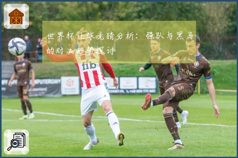 世界杯让球竞猜分析：强队与黑马的对决趋势探讨