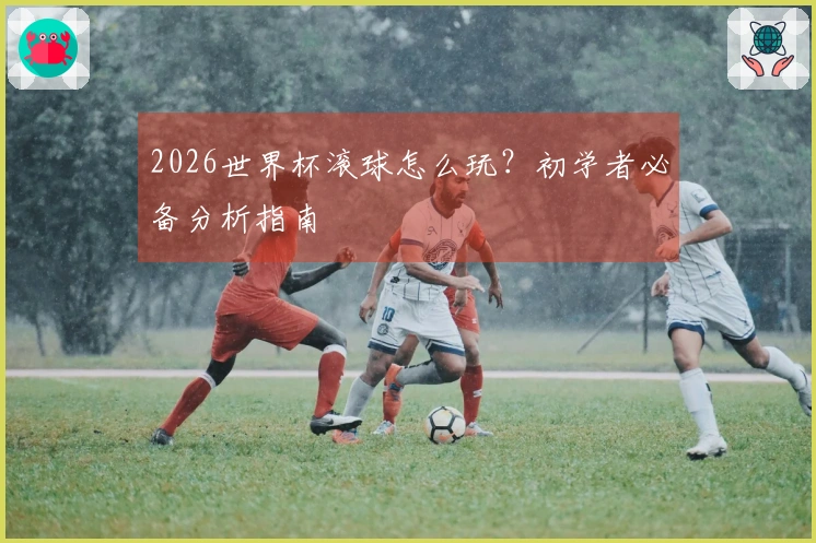2026世界杯滚球怎么玩？初学者必备分析指南