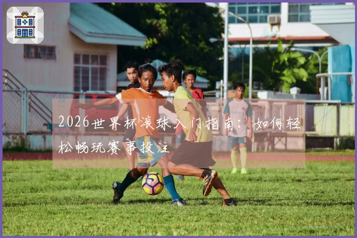 2026世界杯滚球入门指南：如何轻松畅玩赛事投注