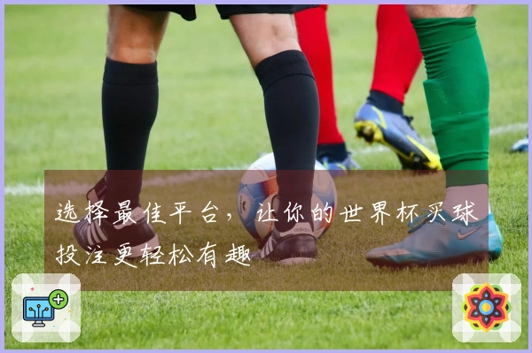 选择最佳平台，让你的世界杯买球投注更轻松有趣