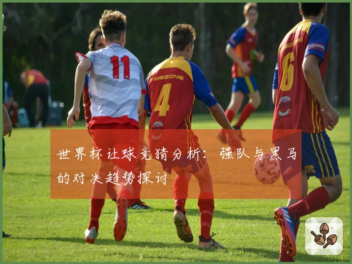 世界杯让球竞猜分析：强队与黑马的对决趋势探讨