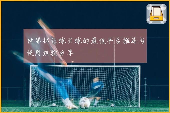 世界杯让球买球的最佳平台推荐与使用经验分享