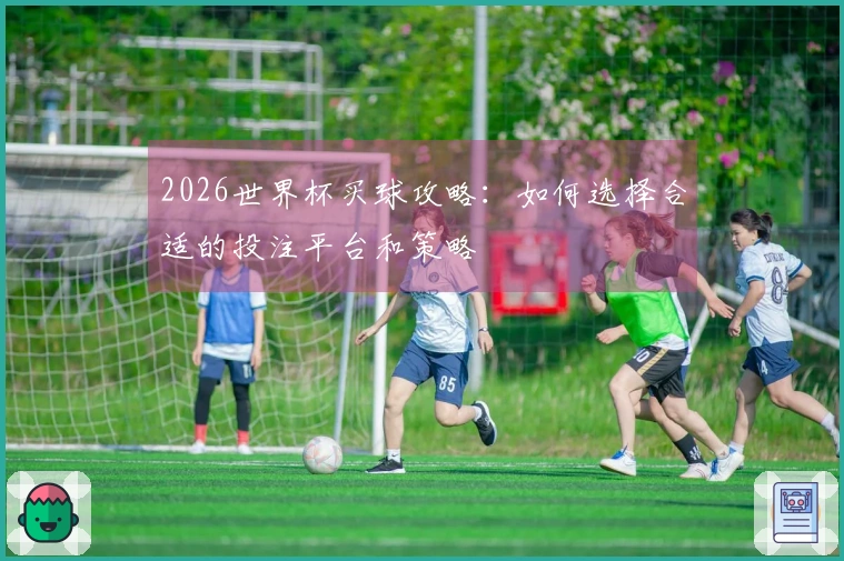 2026世界杯买球攻略：如何选择合适的投注平台和策略